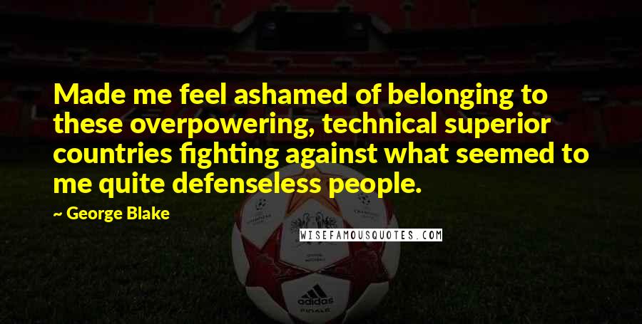 George Blake Quotes: Made me feel ashamed of belonging to these overpowering, technical superior countries fighting against what seemed to me quite defenseless people.
