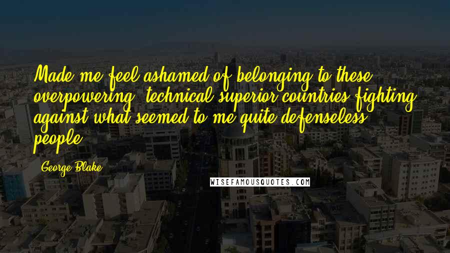 George Blake Quotes: Made me feel ashamed of belonging to these overpowering, technical superior countries fighting against what seemed to me quite defenseless people.