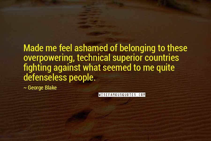 George Blake Quotes: Made me feel ashamed of belonging to these overpowering, technical superior countries fighting against what seemed to me quite defenseless people.