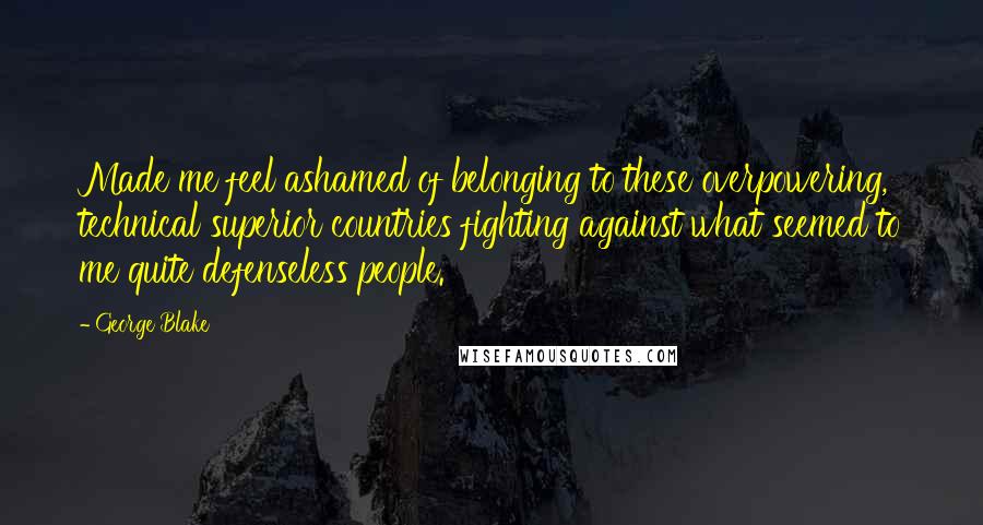 George Blake Quotes: Made me feel ashamed of belonging to these overpowering, technical superior countries fighting against what seemed to me quite defenseless people.