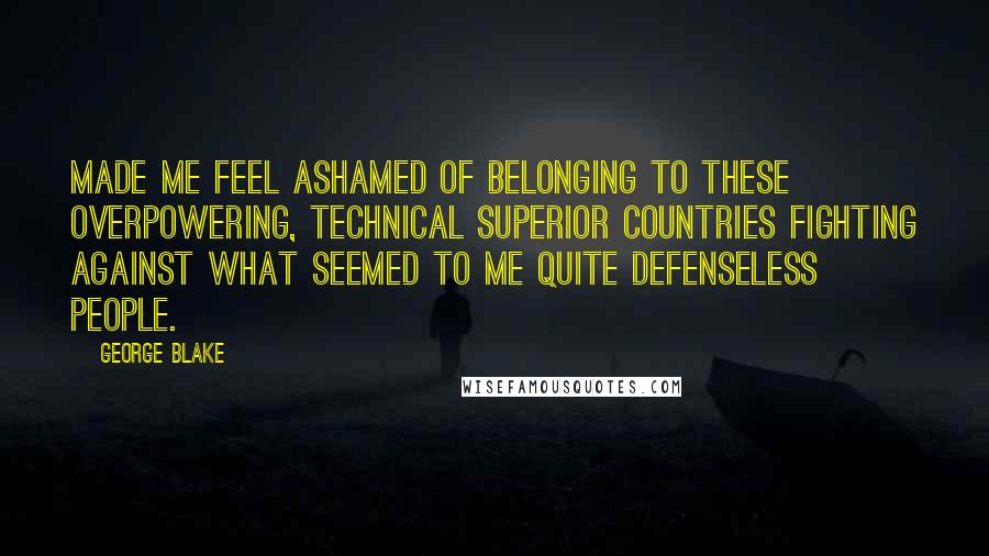 George Blake Quotes: Made me feel ashamed of belonging to these overpowering, technical superior countries fighting against what seemed to me quite defenseless people.