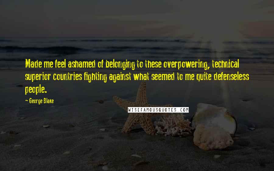 George Blake Quotes: Made me feel ashamed of belonging to these overpowering, technical superior countries fighting against what seemed to me quite defenseless people.
