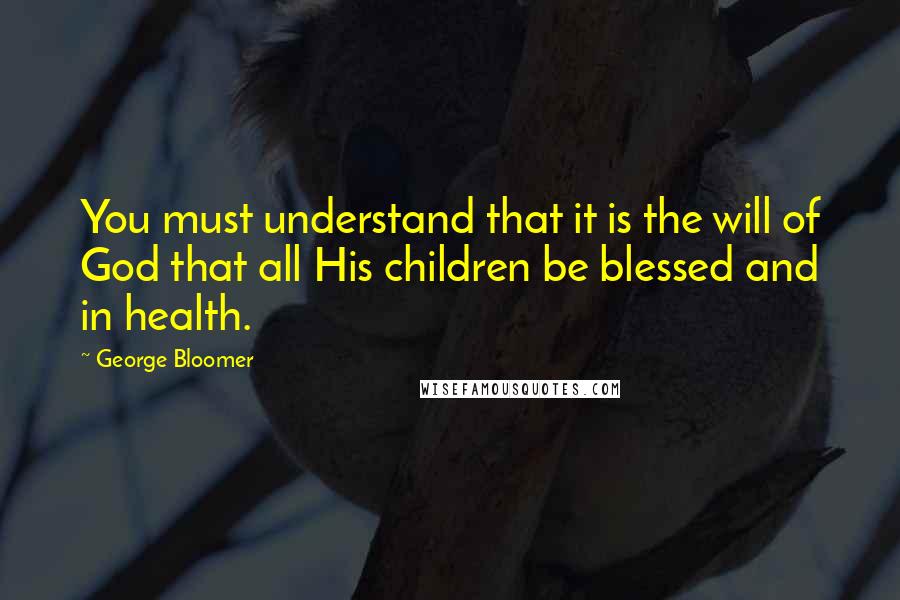 George Bloomer Quotes: You must understand that it is the will of God that all His children be blessed and in health.