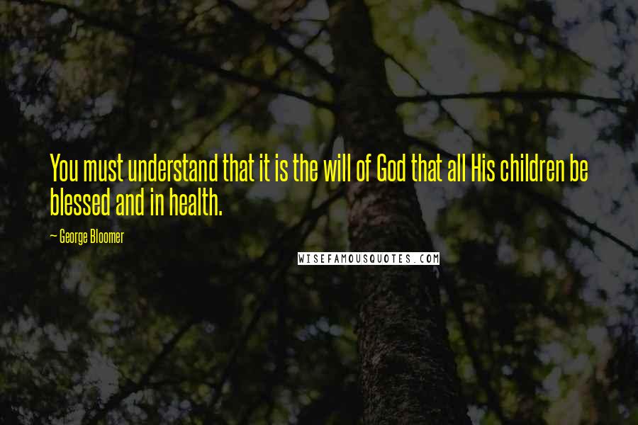 George Bloomer Quotes: You must understand that it is the will of God that all His children be blessed and in health.