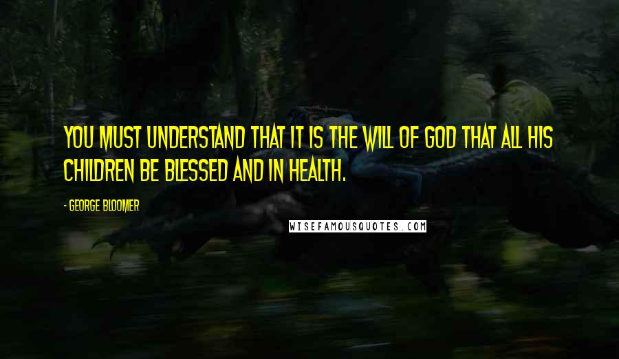 George Bloomer Quotes: You must understand that it is the will of God that all His children be blessed and in health.