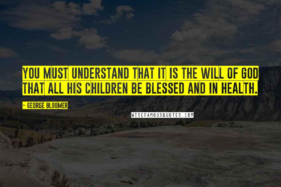 George Bloomer Quotes: You must understand that it is the will of God that all His children be blessed and in health.