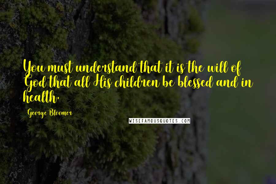 George Bloomer Quotes: You must understand that it is the will of God that all His children be blessed and in health.