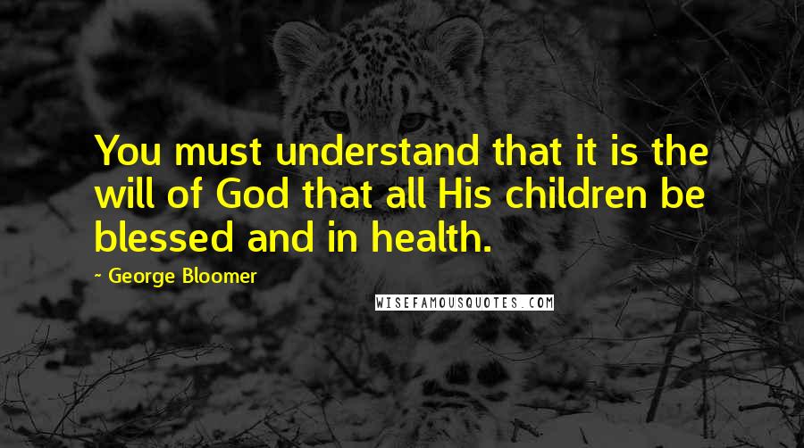 George Bloomer Quotes: You must understand that it is the will of God that all His children be blessed and in health.