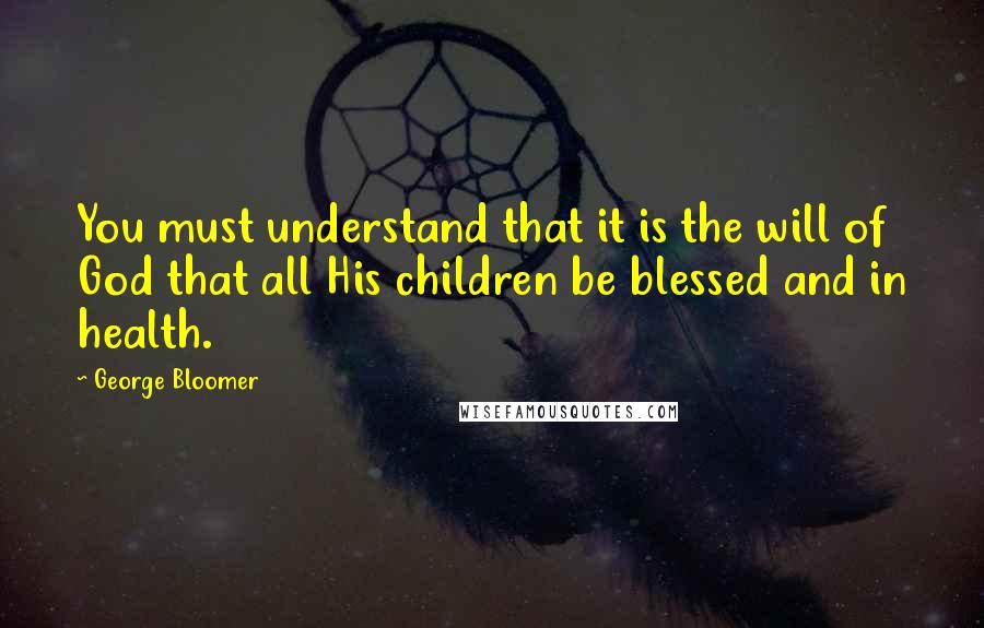 George Bloomer Quotes: You must understand that it is the will of God that all His children be blessed and in health.