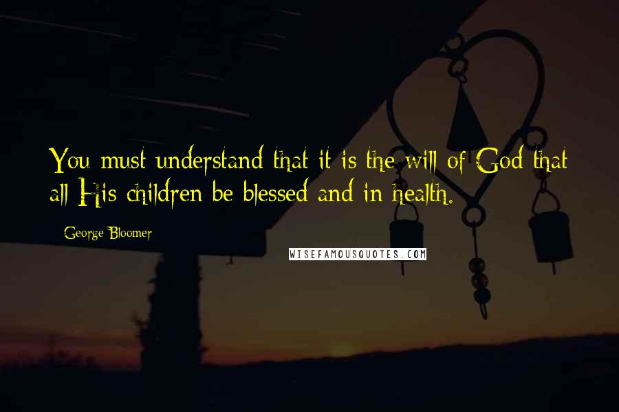 George Bloomer Quotes: You must understand that it is the will of God that all His children be blessed and in health.