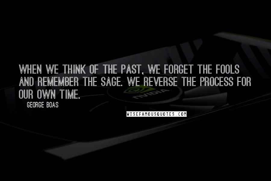 George Boas Quotes: When we think of the past, we forget the fools and remember the sage. We reverse the process for our own time.