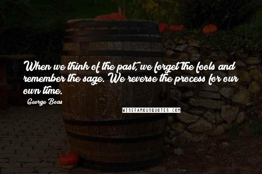 George Boas Quotes: When we think of the past, we forget the fools and remember the sage. We reverse the process for our own time.