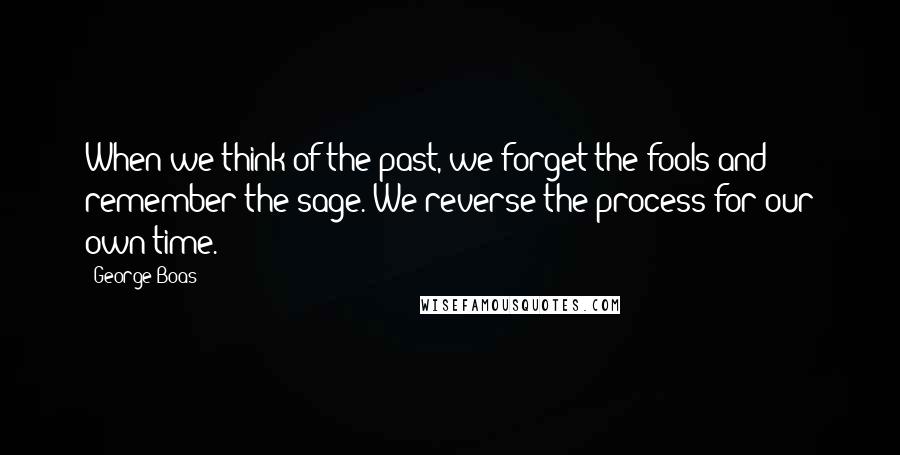 George Boas Quotes: When we think of the past, we forget the fools and remember the sage. We reverse the process for our own time.