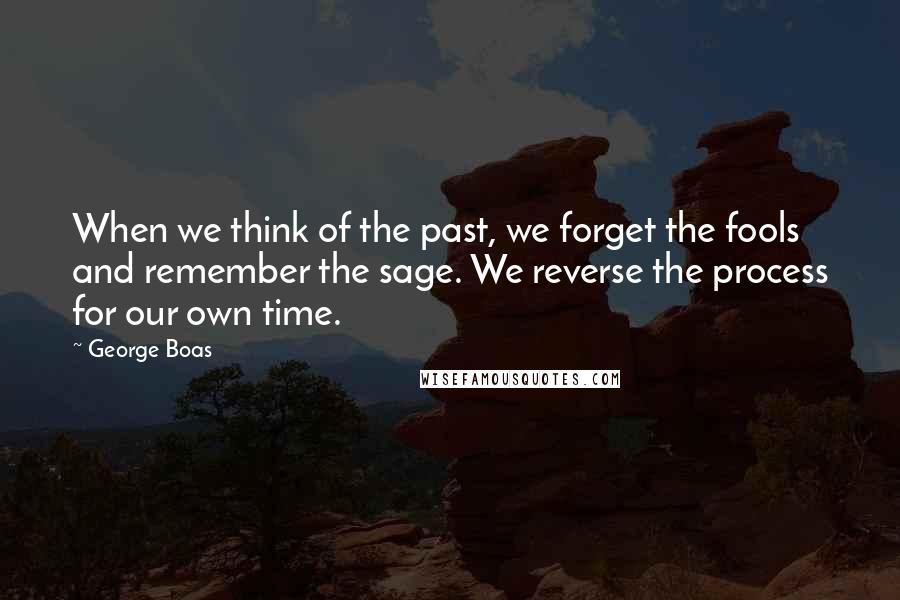 George Boas Quotes: When we think of the past, we forget the fools and remember the sage. We reverse the process for our own time.