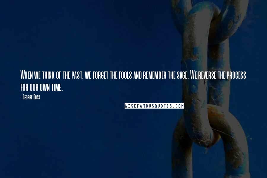 George Boas Quotes: When we think of the past, we forget the fools and remember the sage. We reverse the process for our own time.