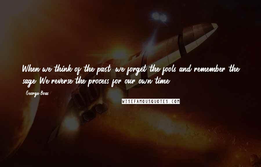 George Boas Quotes: When we think of the past, we forget the fools and remember the sage. We reverse the process for our own time.