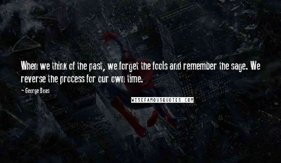 George Boas Quotes: When we think of the past, we forget the fools and remember the sage. We reverse the process for our own time.