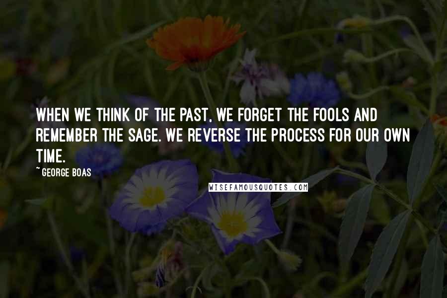 George Boas Quotes: When we think of the past, we forget the fools and remember the sage. We reverse the process for our own time.