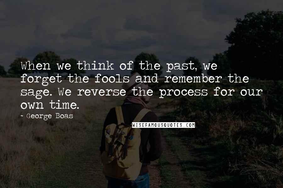 George Boas Quotes: When we think of the past, we forget the fools and remember the sage. We reverse the process for our own time.