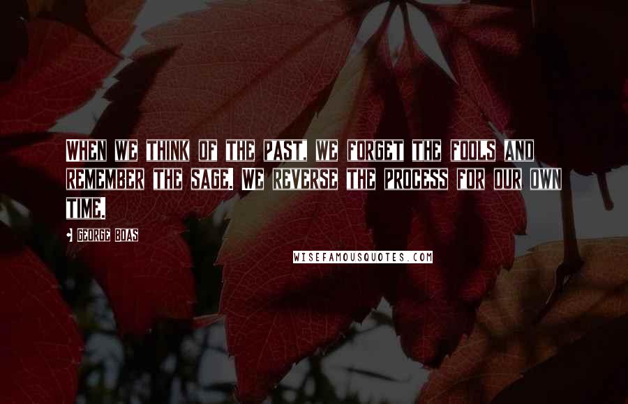 George Boas Quotes: When we think of the past, we forget the fools and remember the sage. We reverse the process for our own time.