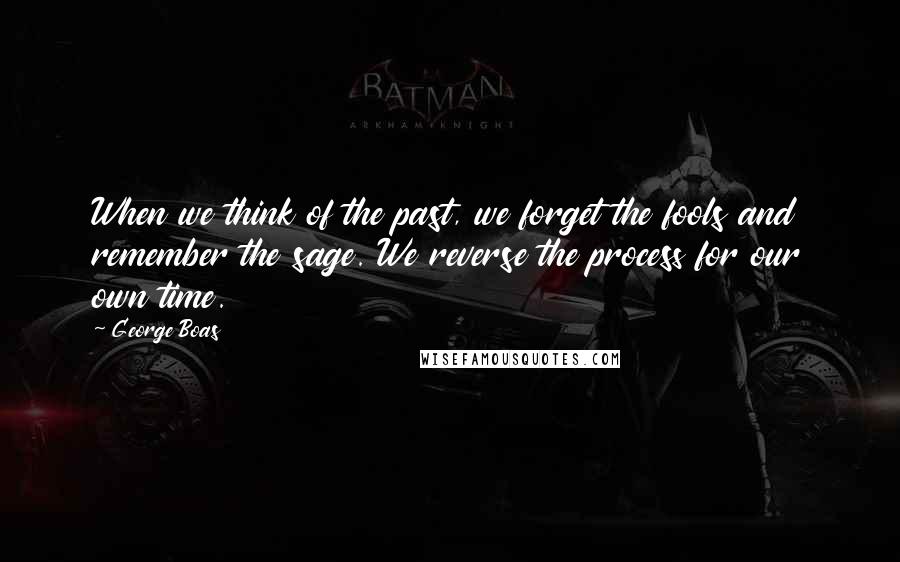 George Boas Quotes: When we think of the past, we forget the fools and remember the sage. We reverse the process for our own time.