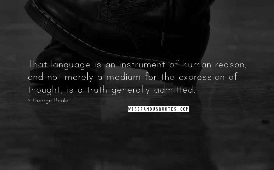 George Boole Quotes: That language is an instrument of human reason, and not merely a medium for the expression of thought, is a truth generally admitted.