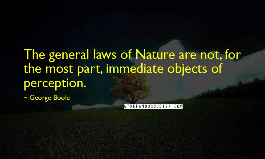 George Boole Quotes: The general laws of Nature are not, for the most part, immediate objects of perception.