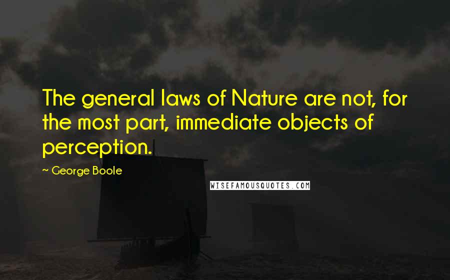 George Boole Quotes: The general laws of Nature are not, for the most part, immediate objects of perception.