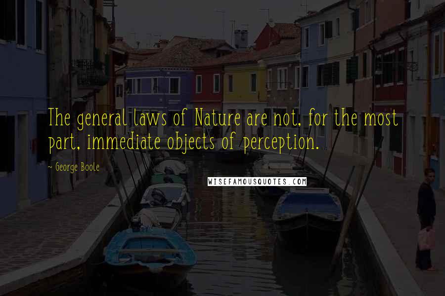 George Boole Quotes: The general laws of Nature are not, for the most part, immediate objects of perception.