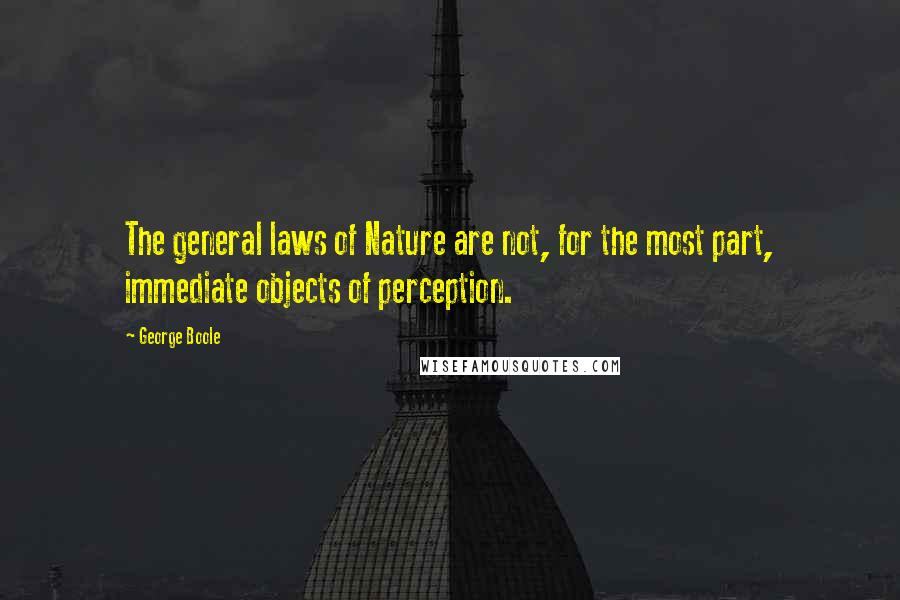 George Boole Quotes: The general laws of Nature are not, for the most part, immediate objects of perception.