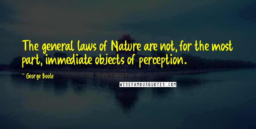 George Boole Quotes: The general laws of Nature are not, for the most part, immediate objects of perception.