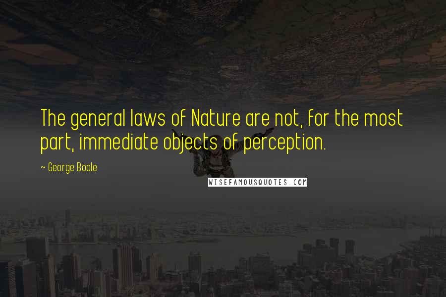 George Boole Quotes: The general laws of Nature are not, for the most part, immediate objects of perception.