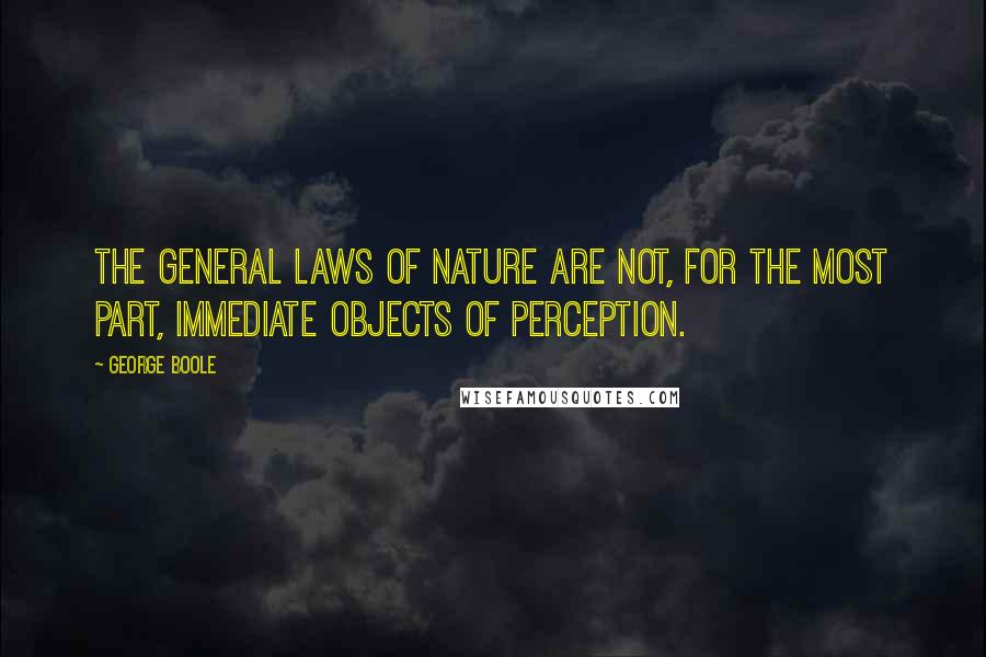 George Boole Quotes: The general laws of Nature are not, for the most part, immediate objects of perception.