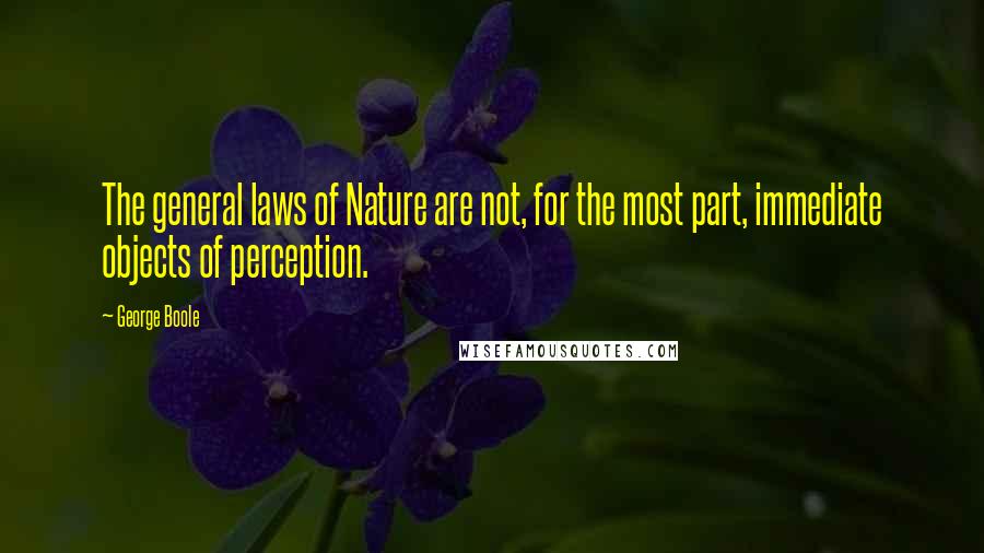 George Boole Quotes: The general laws of Nature are not, for the most part, immediate objects of perception.