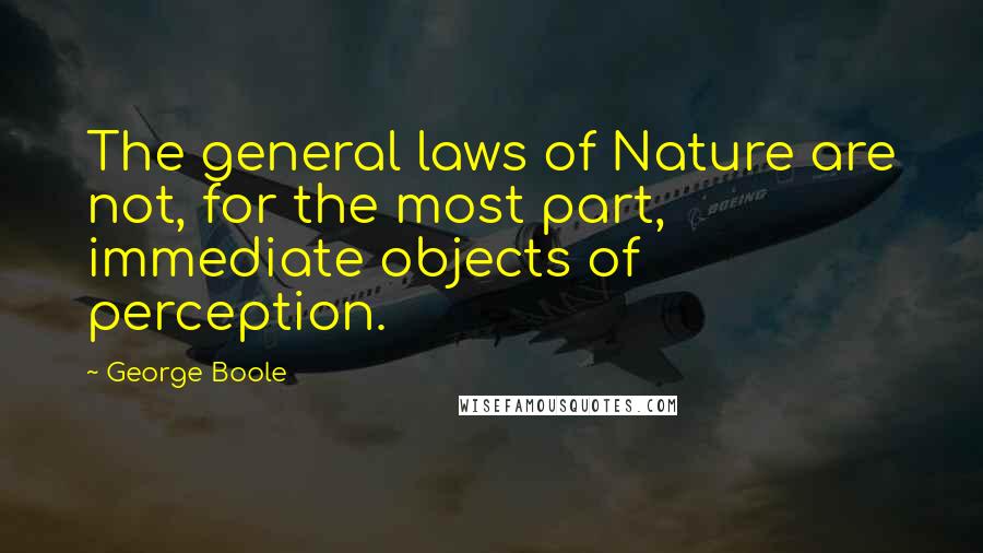 George Boole Quotes: The general laws of Nature are not, for the most part, immediate objects of perception.