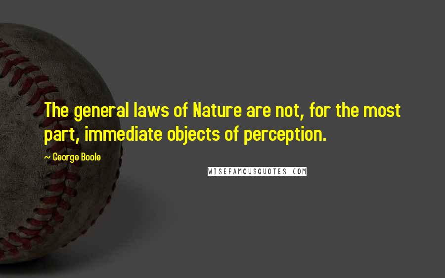 George Boole Quotes: The general laws of Nature are not, for the most part, immediate objects of perception.