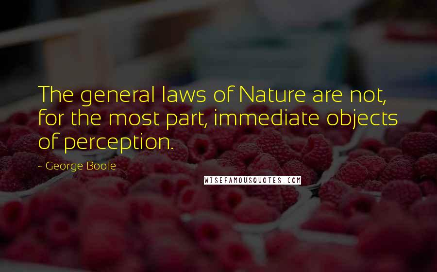 George Boole Quotes: The general laws of Nature are not, for the most part, immediate objects of perception.