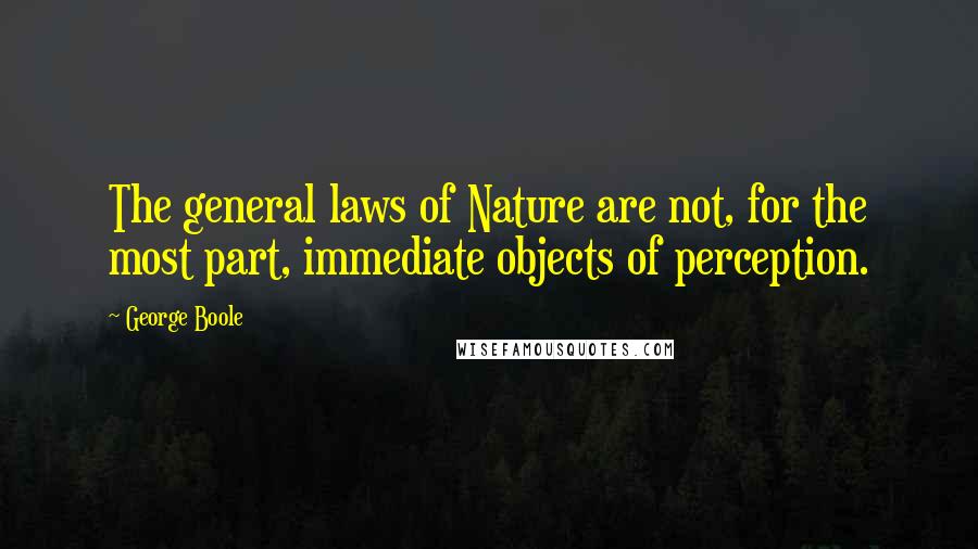 George Boole Quotes: The general laws of Nature are not, for the most part, immediate objects of perception.