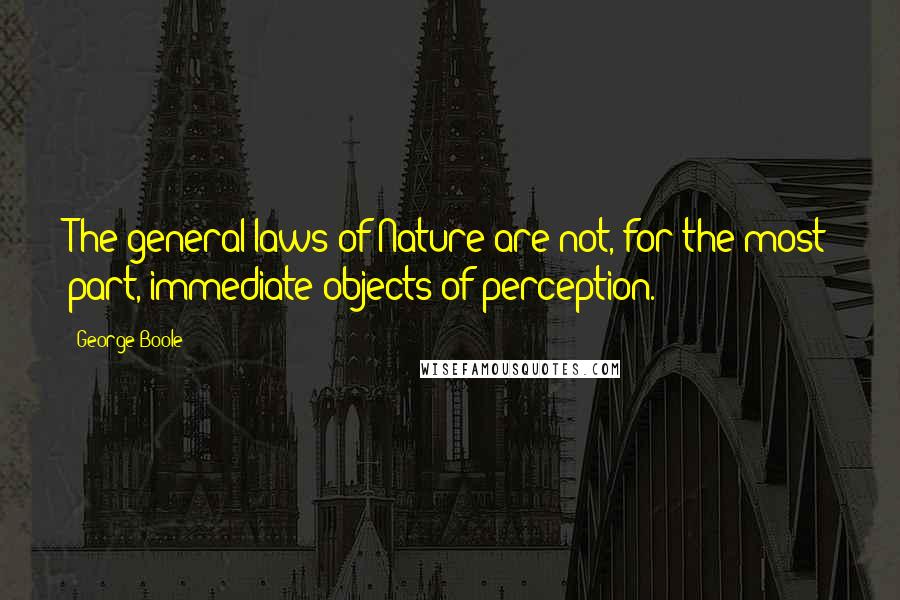 George Boole Quotes: The general laws of Nature are not, for the most part, immediate objects of perception.