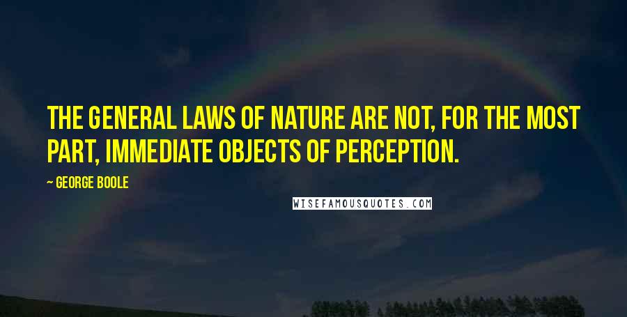 George Boole Quotes: The general laws of Nature are not, for the most part, immediate objects of perception.