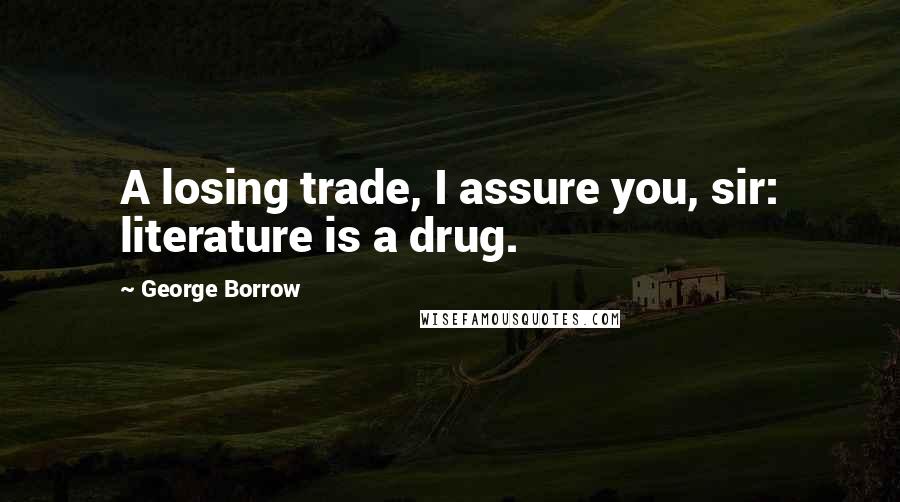 George Borrow Quotes: A losing trade, I assure you, sir: literature is a drug.