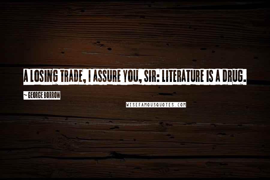 George Borrow Quotes: A losing trade, I assure you, sir: literature is a drug.