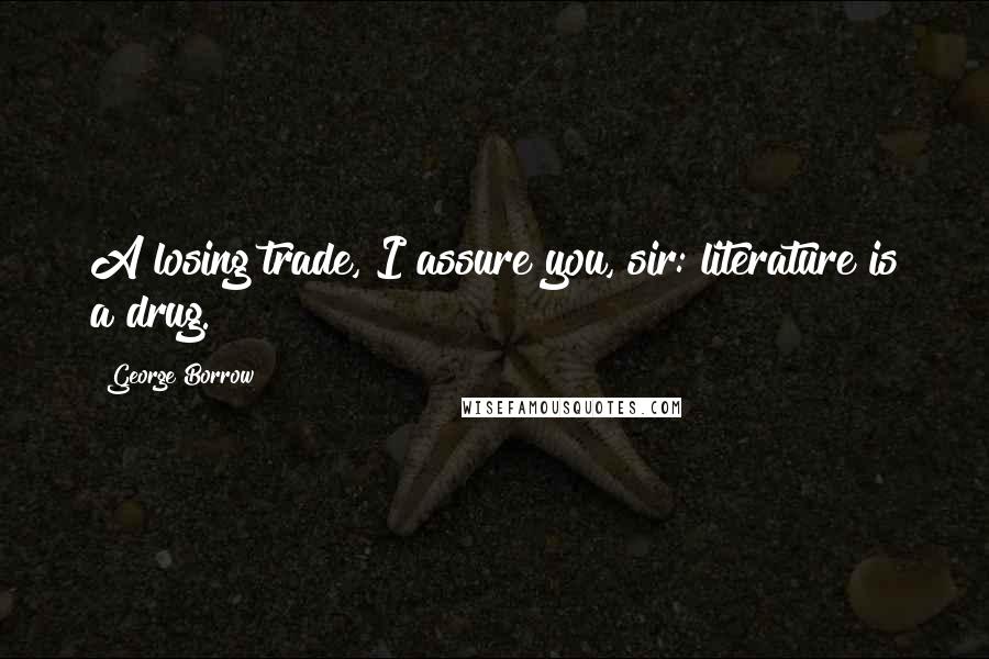 George Borrow Quotes: A losing trade, I assure you, sir: literature is a drug.