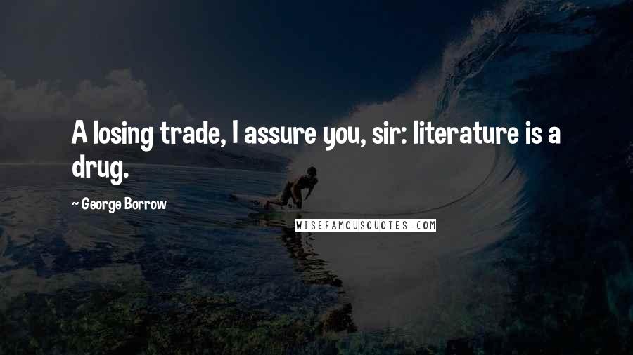 George Borrow Quotes: A losing trade, I assure you, sir: literature is a drug.