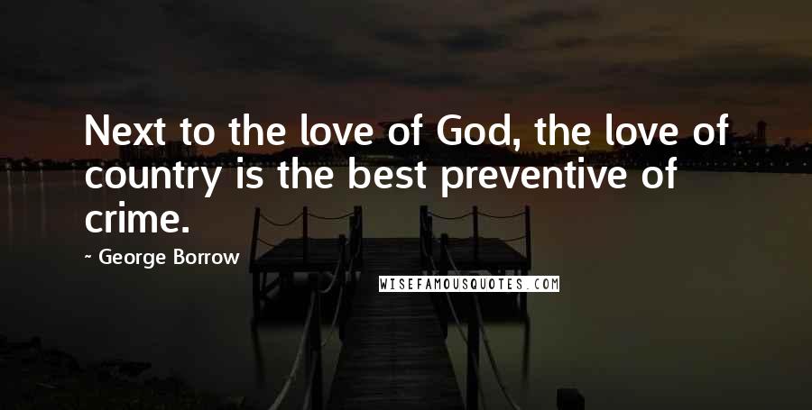 George Borrow Quotes: Next to the love of God, the love of country is the best preventive of crime.