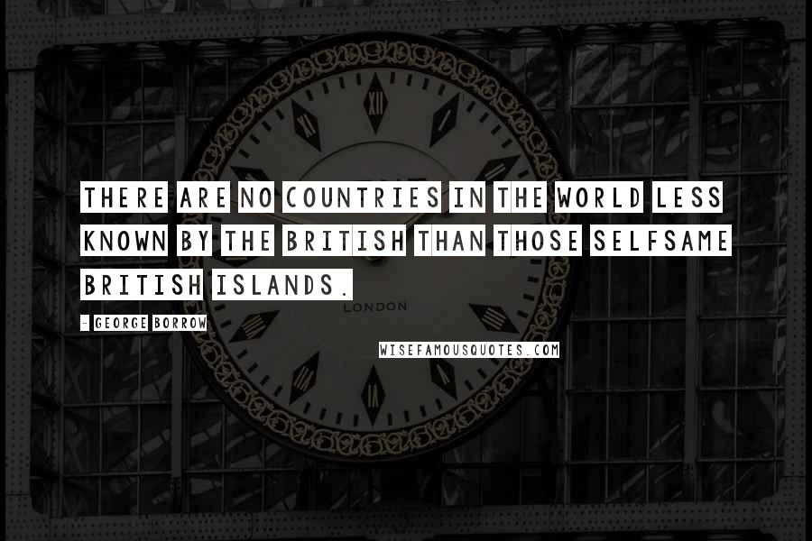 George Borrow Quotes: There are no countries in the world less known by the British than those selfsame British Islands.