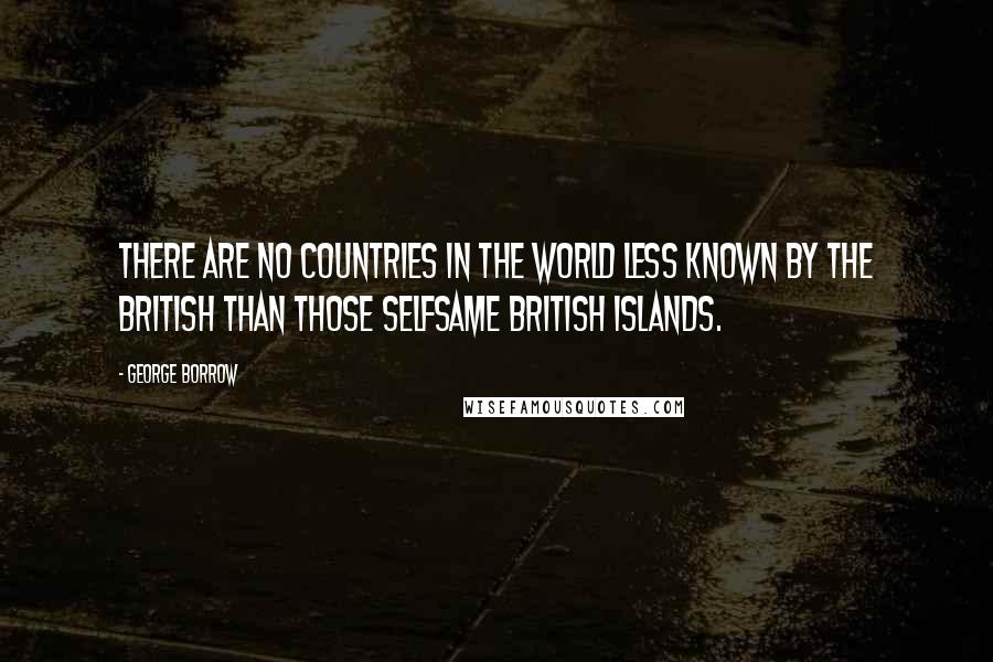 George Borrow Quotes: There are no countries in the world less known by the British than those selfsame British Islands.