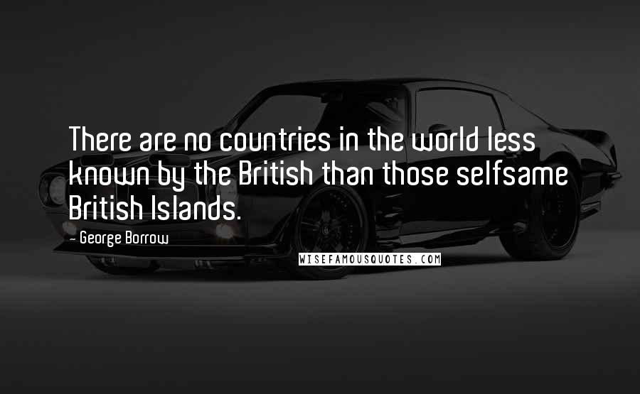 George Borrow Quotes: There are no countries in the world less known by the British than those selfsame British Islands.