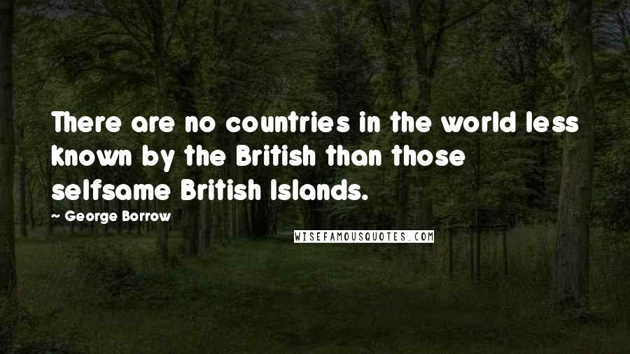 George Borrow Quotes: There are no countries in the world less known by the British than those selfsame British Islands.