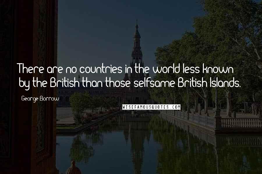 George Borrow Quotes: There are no countries in the world less known by the British than those selfsame British Islands.